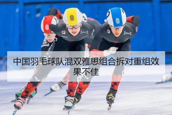 中国羽毛球队混双雅思组合拆对重组效果不佳