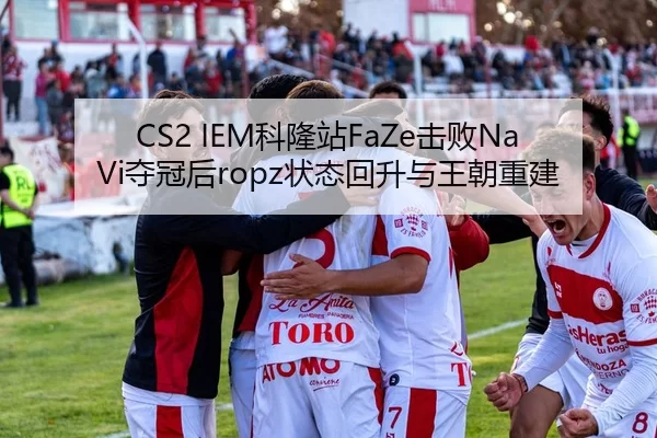 CS2 IEM科隆站FaZe击败NaVi夺冠后ropz状态回升与王朝重建